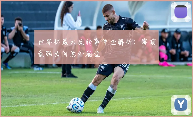 世界杯最大反转事件全解析:赛前豪强为何意外崩盘