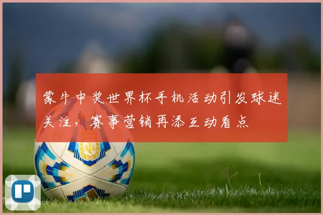 蒙牛中奖世界杯手机活动引发球迷关注，赛事营销再添互动看点