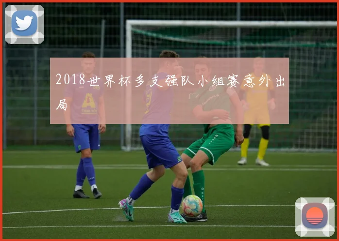 2018世界杯多支强队小组赛意外出局