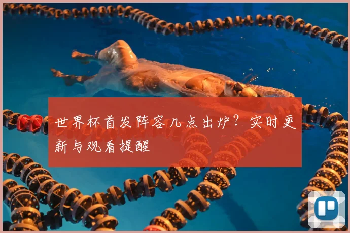 世界杯首发阵容几点出炉?实时更新与观看提醒