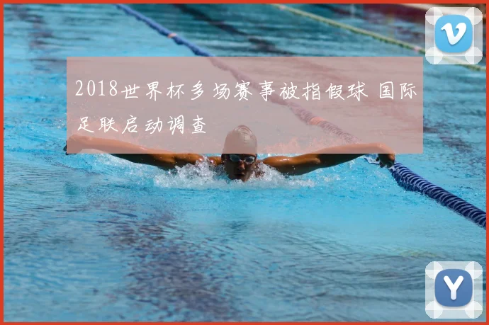 2018世界杯多场赛事被指假球 国际足联启动调查