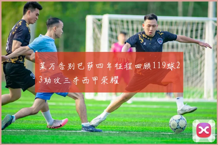莱万告别巴萨四年征程回顾119球23助攻三夺西甲荣耀