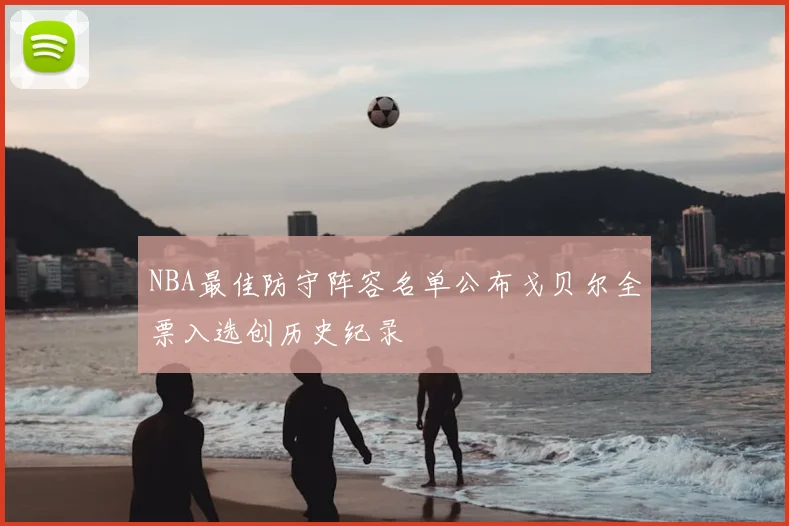 NBA最佳防守阵容名单公布戈贝尔全票入选创历史纪录