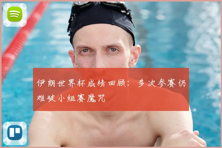 伊朗世界杯成绩回顾:多次参赛仍难破小组赛魔咒