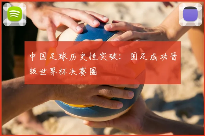 中国足球历史性突破:国足成功晋级世界杯决赛圈