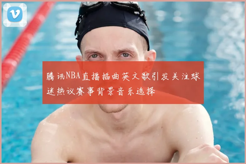 腾讯NBA直播插曲英文歌引发关注球迷热议赛事背景音乐选择