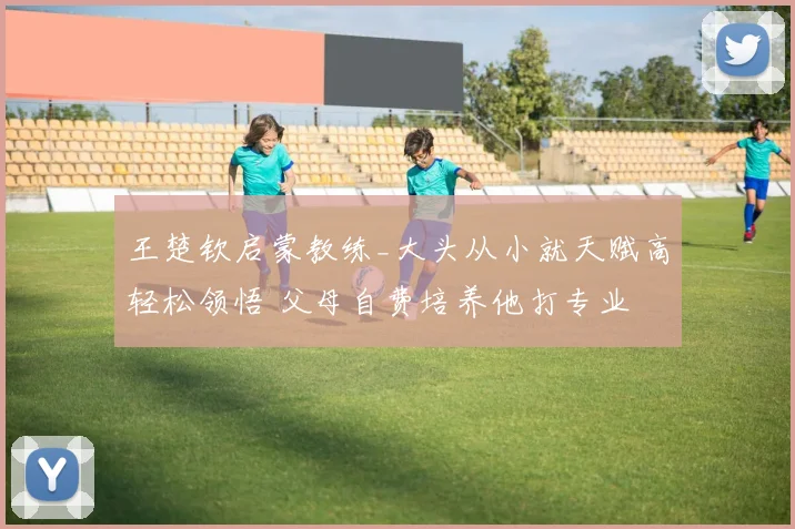 王楚钦启蒙教练_大头从小就天赋高轻松领悟 父母自费培养他打专业