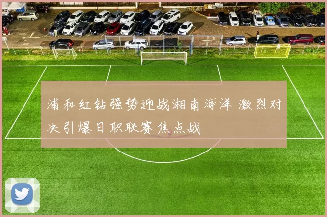 浦和红钻强势迎战湘南海洋 激烈对决引爆日职联赛焦点战