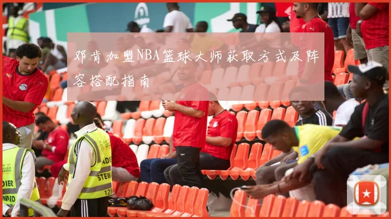 邓肯加盟NBA篮球大师获取方式及阵容搭配指南