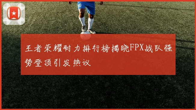 王者荣耀耐力排行榜揭晓FPX战队强势登顶引发热议
