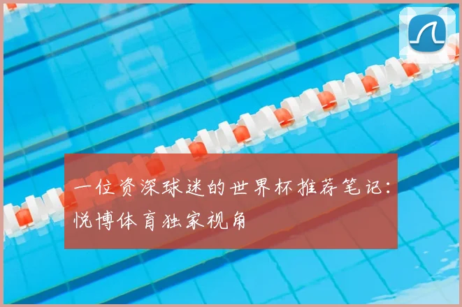 一位资深球迷的世界杯推荐笔记：悦博体育独家视角