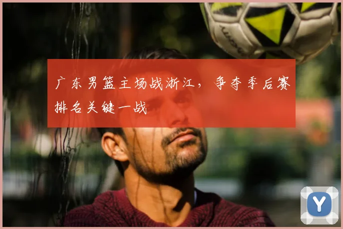 广东男篮主场战浙江，争夺季后赛排名关键一战