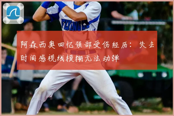 阿森西奥回忆颈部受伤经历：失去时间感视线模糊无法动弹