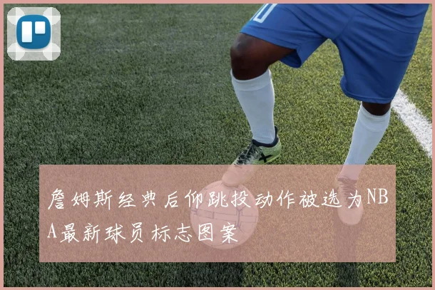 詹姆斯经典后仰跳投动作被选为NBA最新球员标志图案