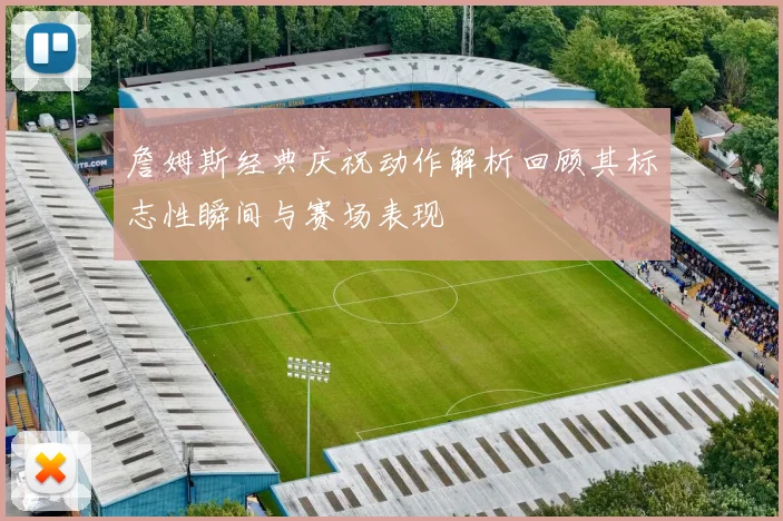 詹姆斯经典庆祝动作解析回顾其标志性瞬间与赛场表现
