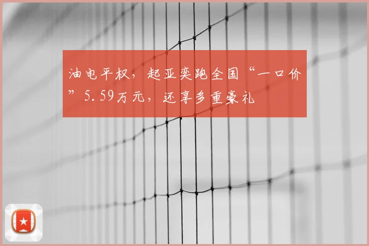 油电平权,起亚奕跑全国“一口价”5.59万元,还享多重豪礼