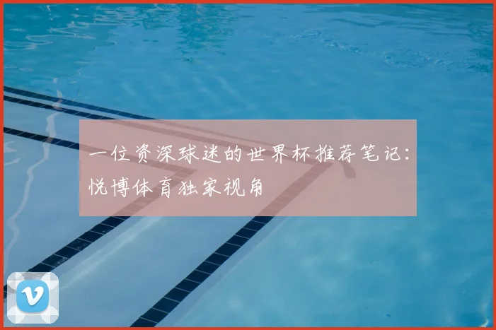 一位资深球迷的世界杯推荐笔记:悦博体育独家视角