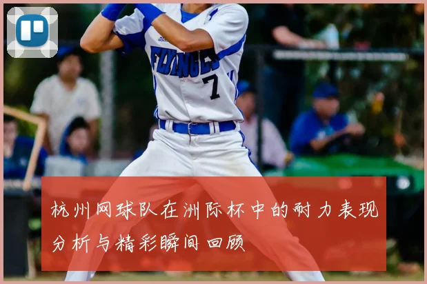 杭州网球队在洲际杯中的耐力表现分析与精彩瞬间回顾