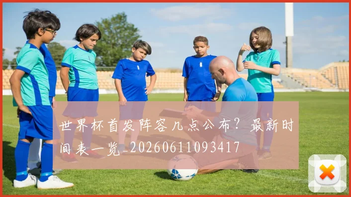 世界杯首发阵容几点公布?最新时间表一览_20260611093417