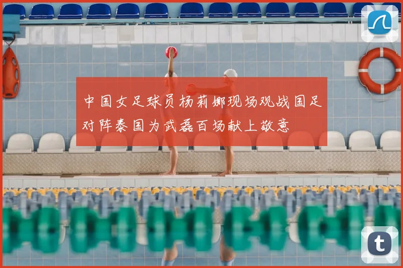 中国女足球员杨莉娜现场观战国足对阵泰国为武磊百场献上敬意