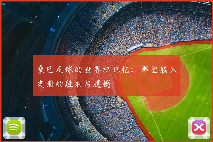 桑巴足球的世界杯记忆:那些载入史册的胜利与遗憾