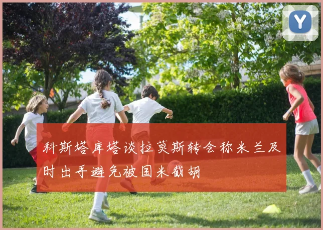 科斯塔库塔谈拉莫斯转会称米兰及时出手避免被国米截胡