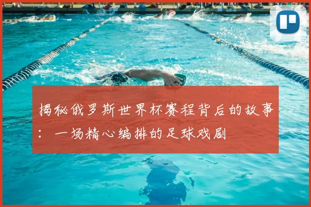 揭秘俄罗斯世界杯赛程背后的故事:一场精心编排的足球戏剧