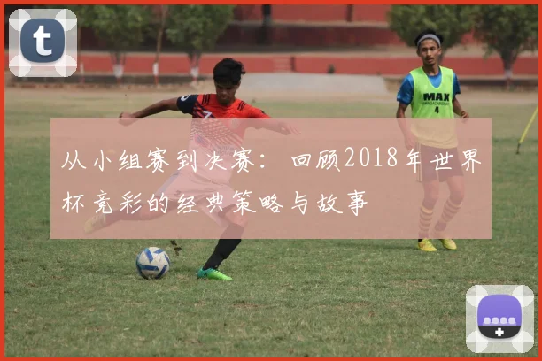 从小组赛到决赛：回顾2018年世界杯竞彩的经典策略与故事