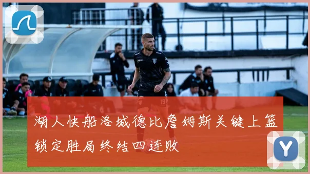 湖人快船洛城德比詹姆斯关键上篮锁定胜局终结四连败