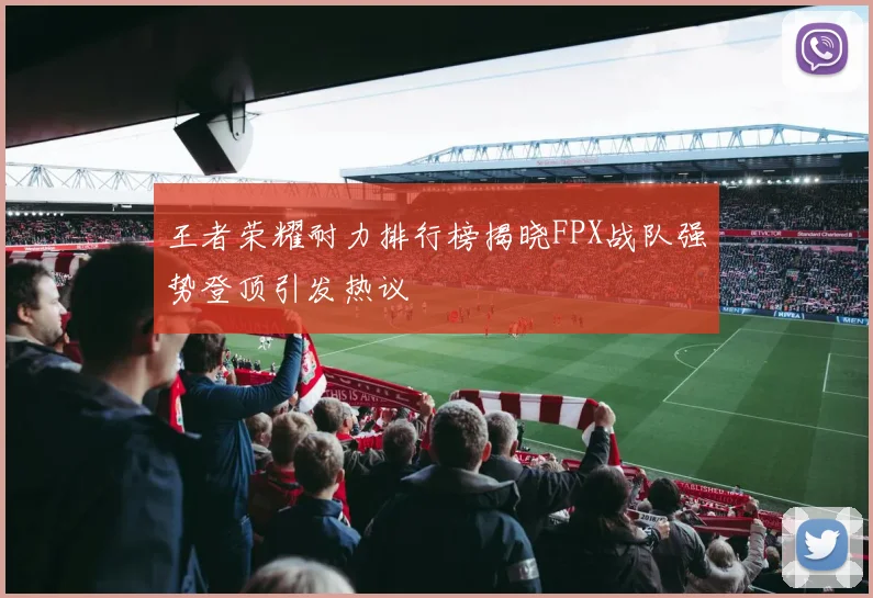 王者荣耀耐力排行榜揭晓FPX战队强势登顶引发热议