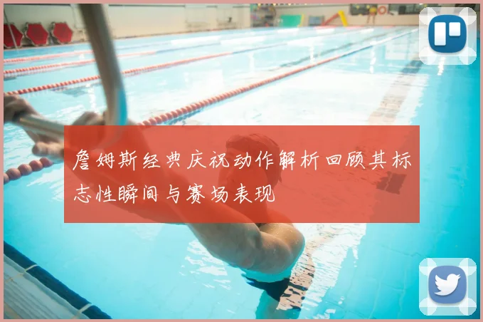詹姆斯经典庆祝动作解析回顾其标志性瞬间与赛场表现