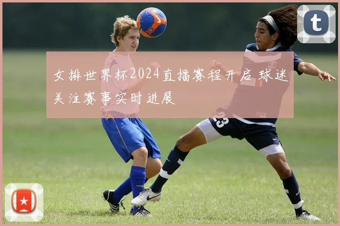 女排世界杯2024直播赛程开启 球迷关注赛事实时进展