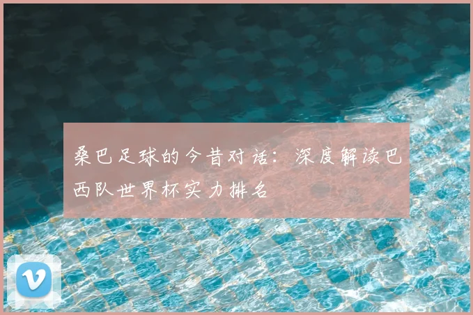 桑巴足球的今昔对话:深度解读巴西队世界杯实力排名