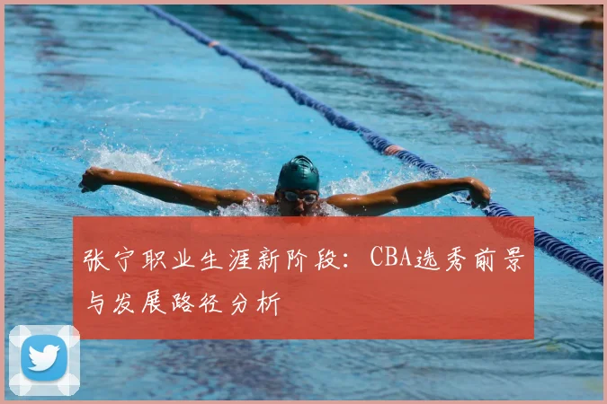 张宁职业生涯新阶段:CBA选秀前景与发展路径分析