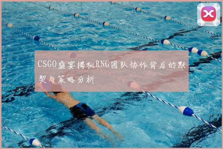 CSGO盛宴揭秘RNG团队协作背后的默契与策略分析
