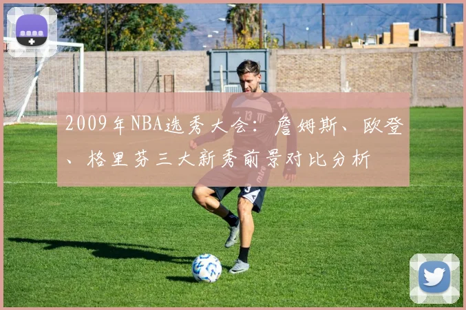2009年NBA选秀大会:詹姆斯、欧登、格里芬三大新秀前景对比分析