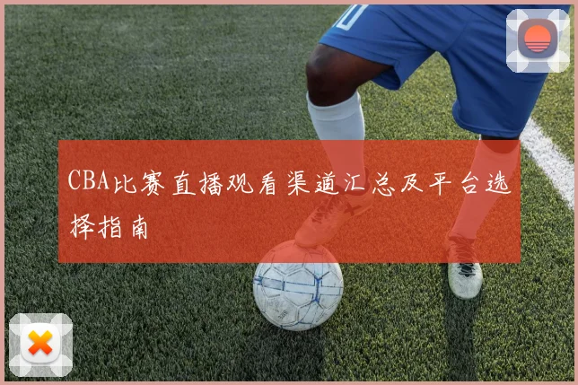 CBA比赛直播观看渠道汇总及平台选择指南