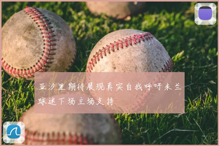亚沙里期待展现真实自我呼吁米兰球迷下场主场支持