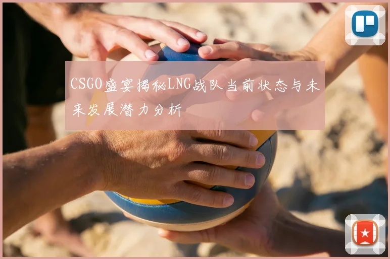CSGO盛宴揭秘LNG战队当前状态与未来发展潜力分析