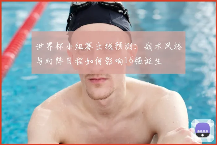 世界杯小组赛出线预测：战术风格与对阵日程如何影响16强诞生