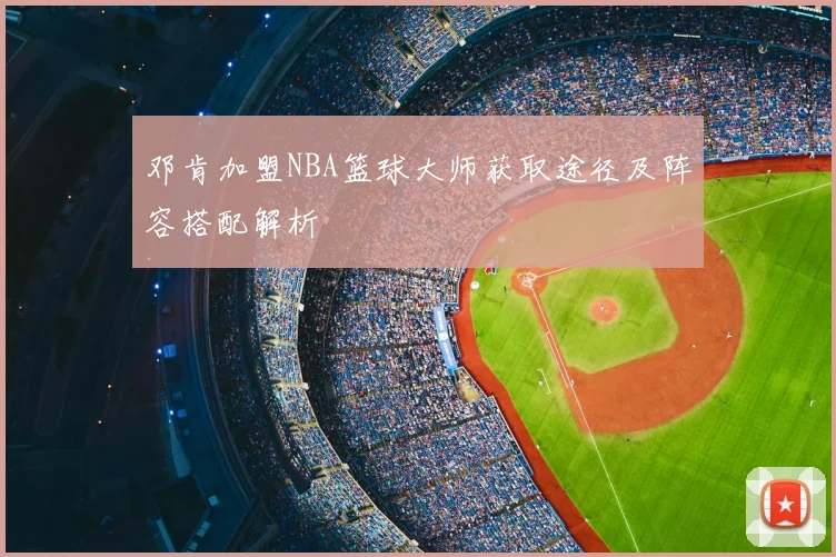邓肯加盟NBA篮球大师获取途径及阵容搭配解析