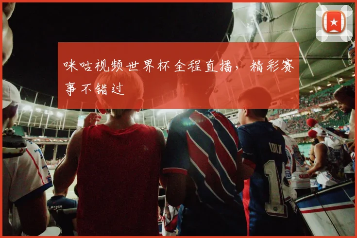 咪咕视频世界杯全程直播，精彩赛事不错过