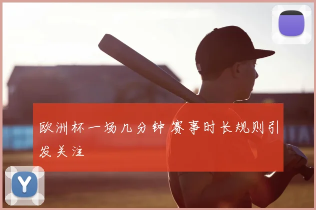 欧洲杯一场几分钟 赛事时长规则引发关注