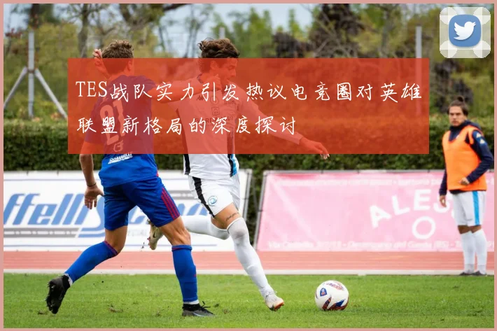 TES战队实力引发热议电竞圈对英雄联盟新格局的深度探讨