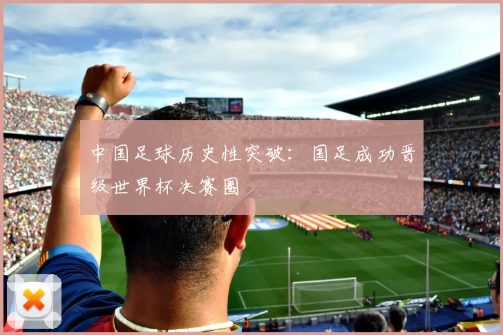 中国足球历史性突破:国足成功晋级世界杯决赛圈