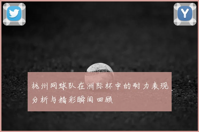 杭州网球队在洲际杯中的耐力表现分析与精彩瞬间回顾