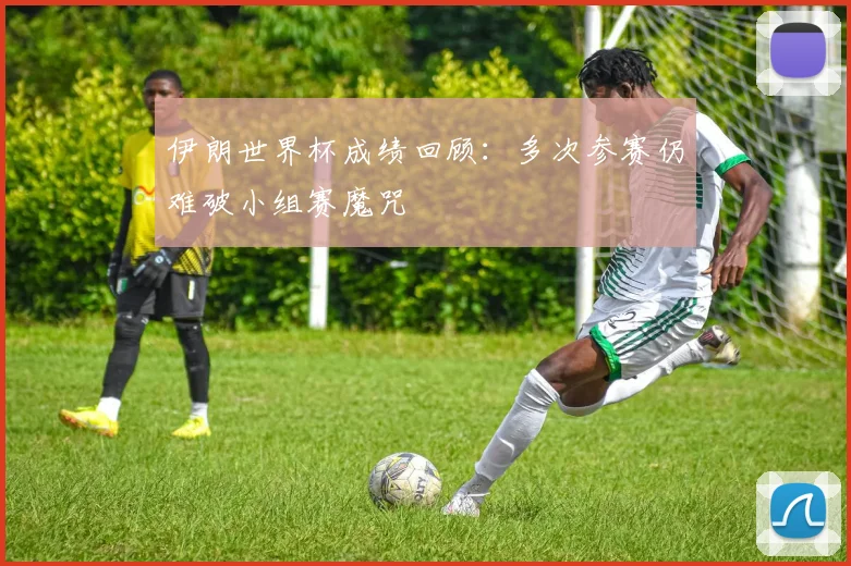 伊朗世界杯成绩回顾:多次参赛仍难破小组赛魔咒