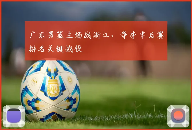 广东男篮主场战浙江，争夺季后赛排名关键战役