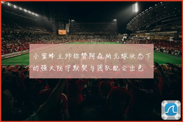 小蜜蜂主帅称赞阿森纳无球状态下的强大防守默契与团队配合出色