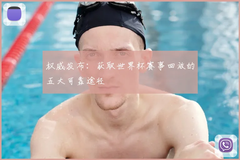 权威发布：获取世界杯赛事回放的五大可靠途径
